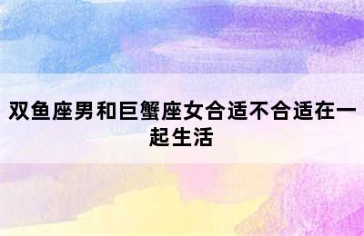 双鱼座男和巨蟹座女合适不合适在一起生活