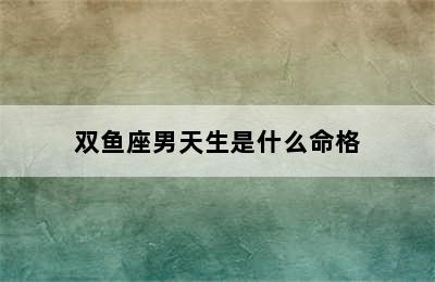 双鱼座男天生是什么命格