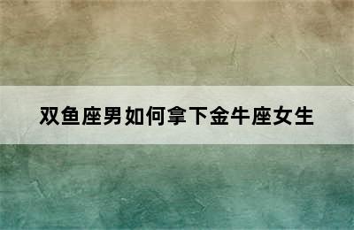 双鱼座男如何拿下金牛座女生