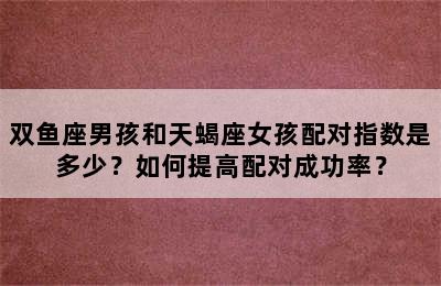 双鱼座男孩和天蝎座女孩配对指数是多少？如何提高配对成功率？