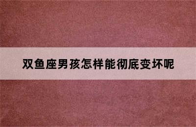 双鱼座男孩怎样能彻底变坏呢