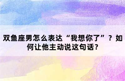 双鱼座男怎么表达“我想你了”？如何让他主动说这句话？