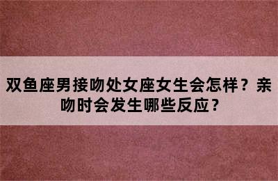 双鱼座男接吻处女座女生会怎样？亲吻时会发生哪些反应？