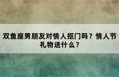 双鱼座男朋友对情人抠门吗？情人节礼物送什么？