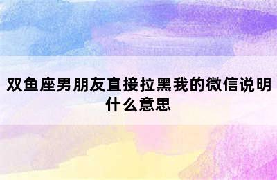 双鱼座男朋友直接拉黑我的微信说明什么意思