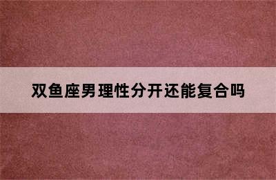 双鱼座男理性分开还能复合吗