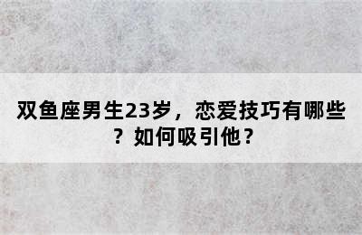 双鱼座男生23岁，恋爱技巧有哪些？如何吸引他？