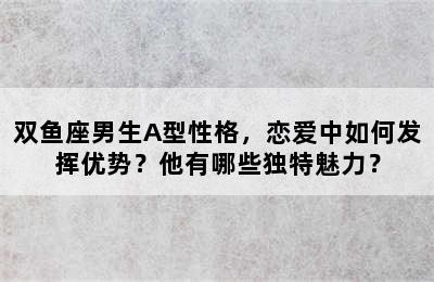 双鱼座男生A型性格，恋爱中如何发挥优势？他有哪些独特魅力？