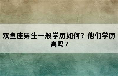 双鱼座男生一般学历如何？他们学历高吗？
