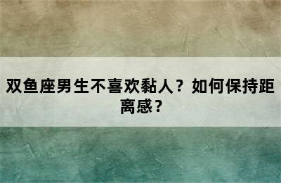 双鱼座男生不喜欢黏人？如何保持距离感？