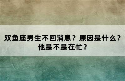 双鱼座男生不回消息？原因是什么？他是不是在忙？