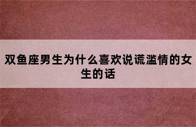 双鱼座男生为什么喜欢说谎滥情的女生的话