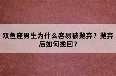 双鱼座男生为什么容易被抛弃？抛弃后如何挽回？