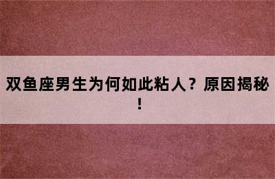 双鱼座男生为何如此粘人？原因揭秘！