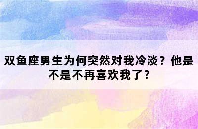 双鱼座男生为何突然对我冷淡？他是不是不再喜欢我了？