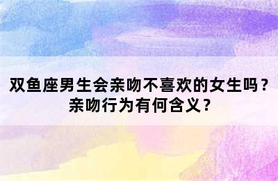 双鱼座男生会亲吻不喜欢的女生吗？亲吻行为有何含义？
