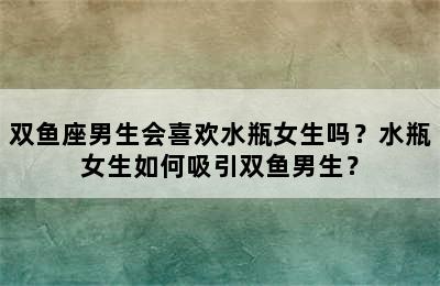 双鱼座男生会喜欢水瓶女生吗？水瓶女生如何吸引双鱼男生？