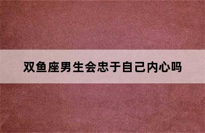 双鱼座男生会忠于自己内心吗