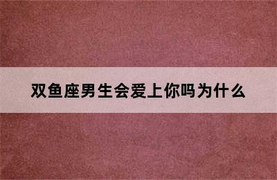 双鱼座男生会爱上你吗为什么