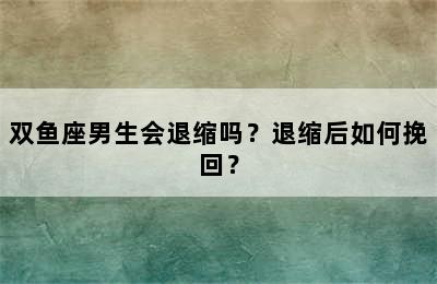 双鱼座男生会退缩吗？退缩后如何挽回？