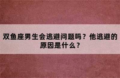 双鱼座男生会逃避问题吗？他逃避的原因是什么？