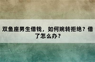 双鱼座男生借钱，如何婉转拒绝？借了怎么办？