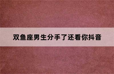 双鱼座男生分手了还看你抖音