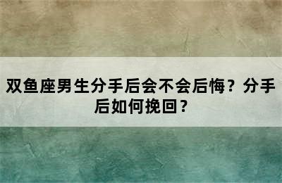 双鱼座男生分手后会不会后悔？分手后如何挽回？