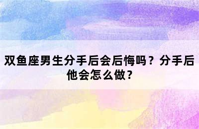 双鱼座男生分手后会后悔吗？分手后他会怎么做？