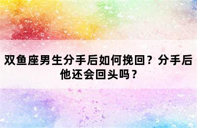 双鱼座男生分手后如何挽回？分手后他还会回头吗？