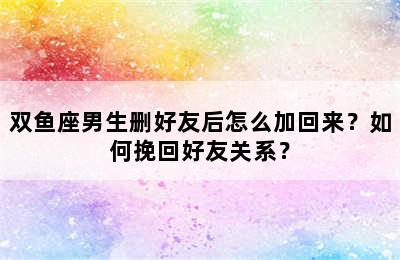 双鱼座男生删好友后怎么加回来？如何挽回好友关系？