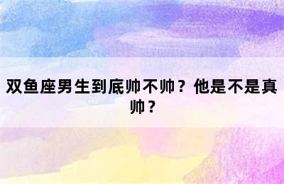 双鱼座男生到底帅不帅？他是不是真帅？