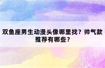 双鱼座男生动漫头像哪里找？帅气款推荐有哪些？
