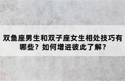 双鱼座男生和双子座女生相处技巧有哪些？如何增进彼此了解？