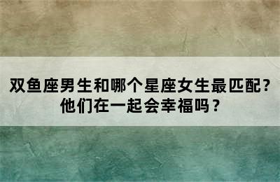 双鱼座男生和哪个星座女生最匹配？他们在一起会幸福吗？