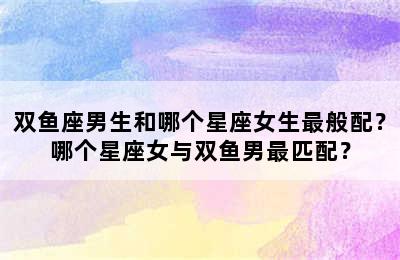 双鱼座男生和哪个星座女生最般配？哪个星座女与双鱼男最匹配？