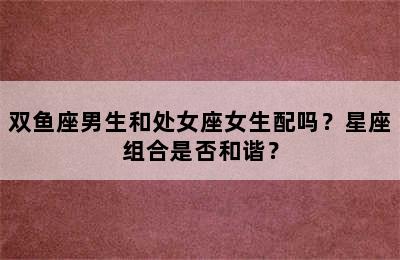双鱼座男生和处女座女生配吗？星座组合是否和谐？