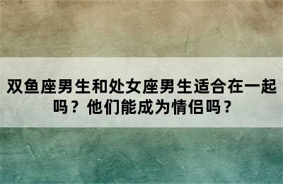 双鱼座男生和处女座男生适合在一起吗？他们能成为情侣吗？