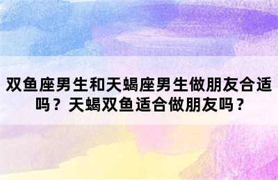 双鱼座男生和天蝎座男生做朋友合适吗？天蝎双鱼适合做朋友吗？