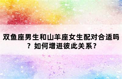 双鱼座男生和山羊座女生配对合适吗？如何增进彼此关系？