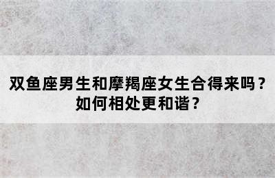 双鱼座男生和摩羯座女生合得来吗？如何相处更和谐？