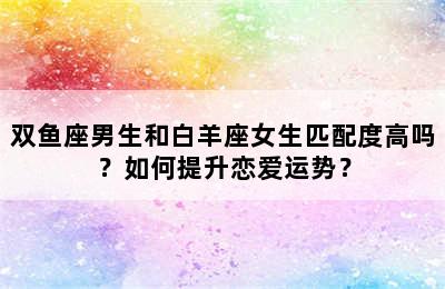 双鱼座男生和白羊座女生匹配度高吗？如何提升恋爱运势？