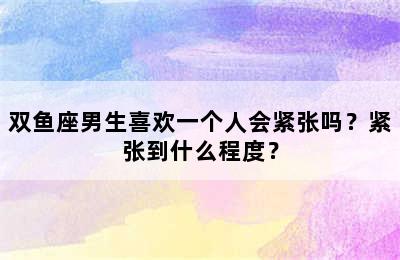 双鱼座男生喜欢一个人会紧张吗？紧张到什么程度？