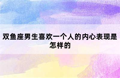 双鱼座男生喜欢一个人的内心表现是怎样的