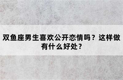双鱼座男生喜欢公开恋情吗？这样做有什么好处？