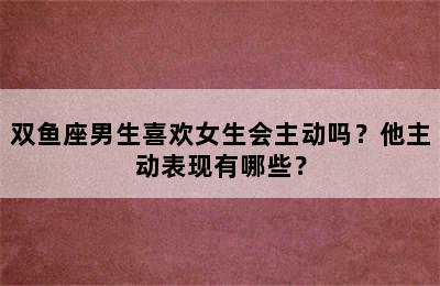 双鱼座男生喜欢女生会主动吗？他主动表现有哪些？