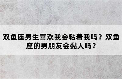 双鱼座男生喜欢我会粘着我吗？双鱼座的男朋友会黏人吗？