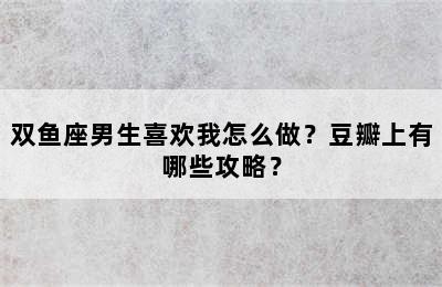 双鱼座男生喜欢我怎么做？豆瓣上有哪些攻略？