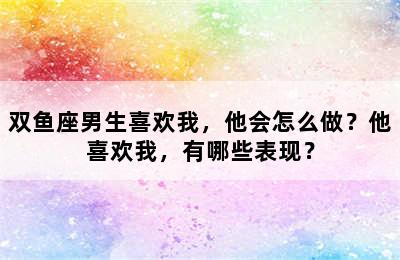 双鱼座男生喜欢我，他会怎么做？他喜欢我，有哪些表现？