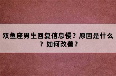 双鱼座男生回复信息慢？原因是什么？如何改善？